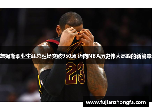 詹姆斯职业生涯总胜场突破950场 迈向NBA历史伟大高峰的新篇章